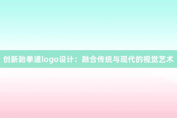 创新跆拳道logo设计：融合传统与现代的视觉艺术