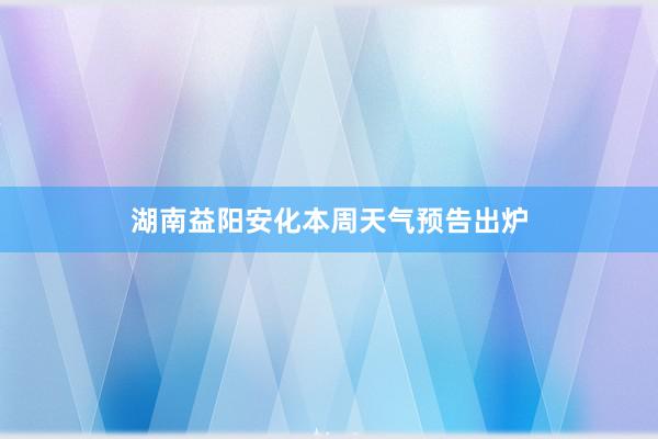 湖南益阳安化本周天气预告出炉